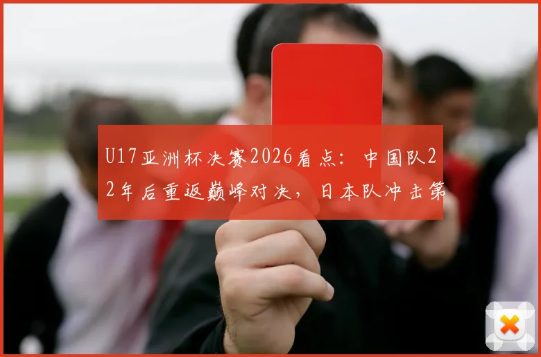 U17亚洲杯决赛2026看点：中国队22年后重返巅峰对决，日本队冲击第五冠之路全解析