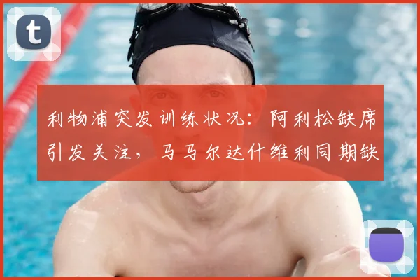 利物浦突发训练状况：阿利松缺席引发关注，马马尔达什维利同期缺阵，2026赛季门将位置现隐忧
