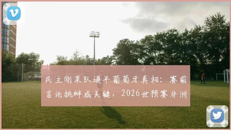 民主刚果队逼平葡萄牙真相：赛前言论挑衅成关键，2026世预赛非洲队搅局实力解析