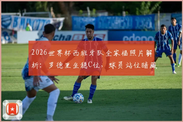 2026世界杯西班牙队全家福照片解析：罗德里坐稳C位，球员站位暗藏玄机