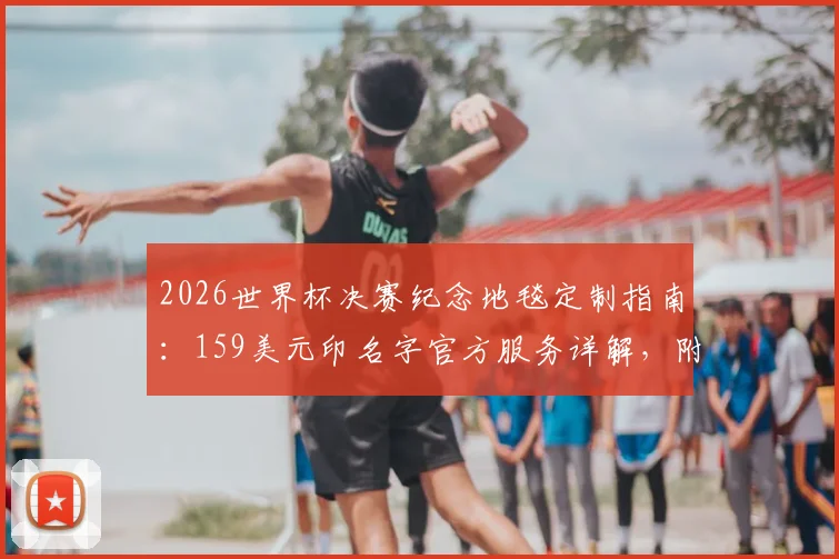 2026世界杯决赛纪念地毯定制指南:159美元印名字官方服务详解,附购买渠道与价值分析