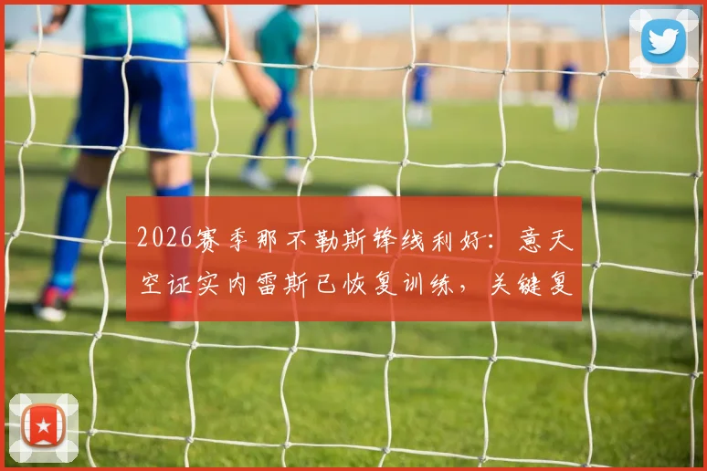 2026赛季那不勒斯锋线利好：意天空证实内雷斯已恢复训练，关键复出时间线解读
