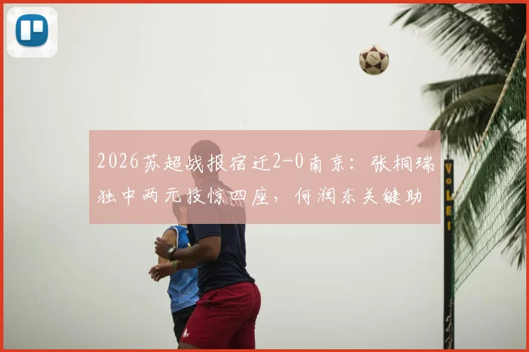 2026苏超战报宿迁2-0南京：张桐瑞独中两元技惊四座，何润东关键助阵，附两队近期赛程与积分分析