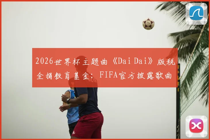 2026世界杯主题曲《Dai Dai》版税全捐教育基金：FIFA官方披露歌曲收入流向与慈善项目详情