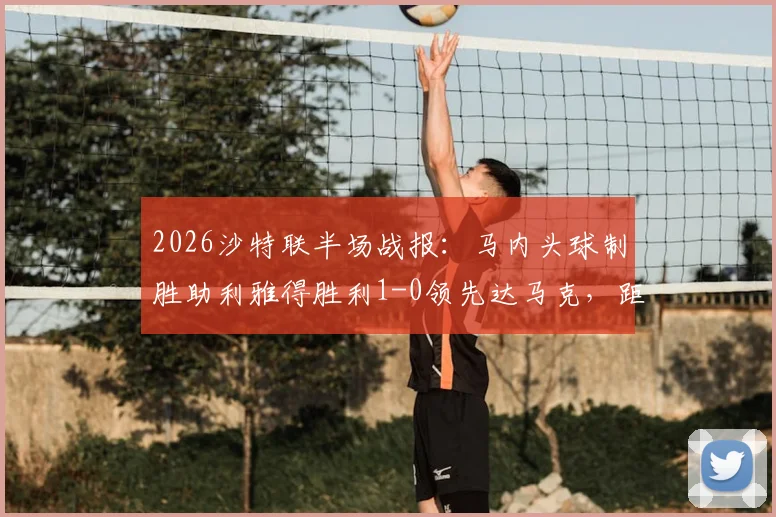 2026沙特联半场战报:马内头球制胜助利雅得胜利1-0领先达马克,距冠军一步之遥