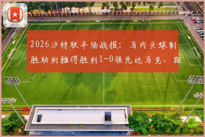 2026沙特联半场战报：马内头球制胜助利雅得胜利1-0领先达马克，距冠军一步之遥