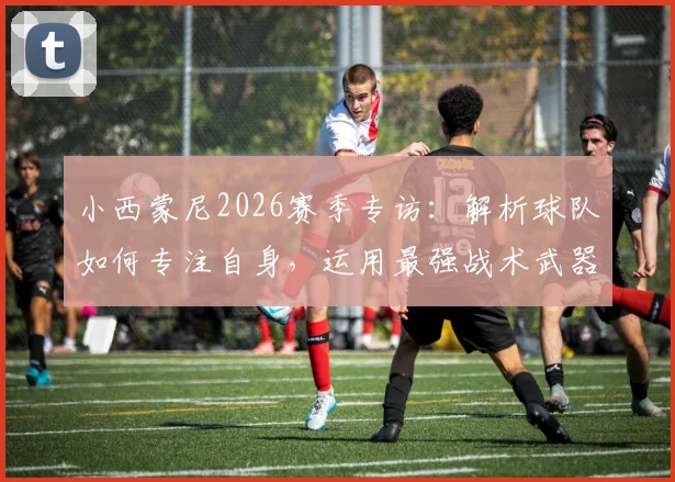 小西蒙尼2026赛季专访：解析球队如何专注自身，运用最强战术武器击败对手的关键策略