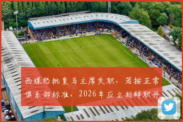 西媒怒批皇马主席失职，若按正常俱乐部标准，2026年应立刻辞职并重新大选