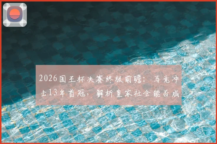 2026国王杯决赛终极前瞻:马竞冲击13年首冠,解析皇家社会能否成为黑马阻击者