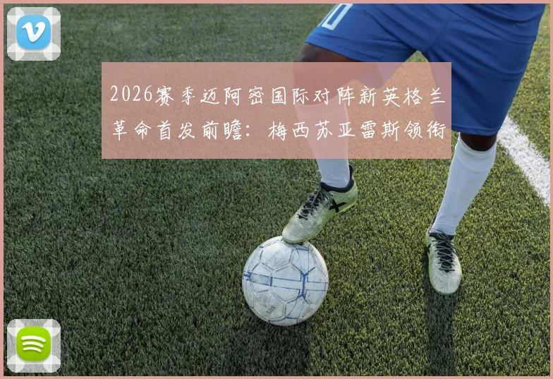 2026赛季迈阿密国际对阵新英格兰革命首发前瞻:梅西苏亚雷斯领衔锋线,德保罗坐镇中场关键位置