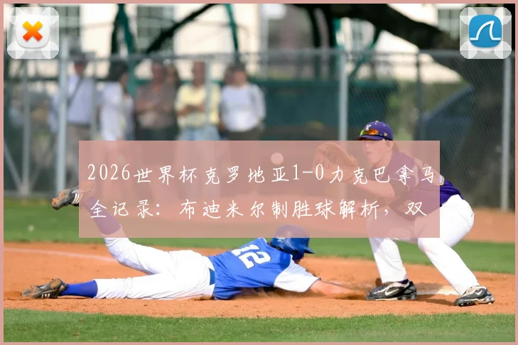 2026世界杯克罗地亚1-0力克巴拿马全记录：布迪米尔制胜球解析，双方战术数据深度复盘与赛后集锦