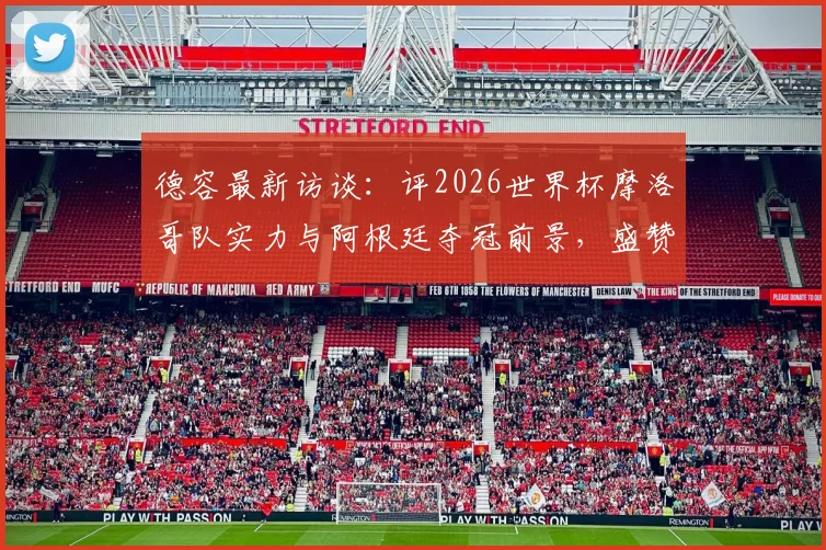 德容最新访谈：评2026世界杯摩洛哥队实力与阿根廷夺冠前景，盛赞梅西足坛伟大地位