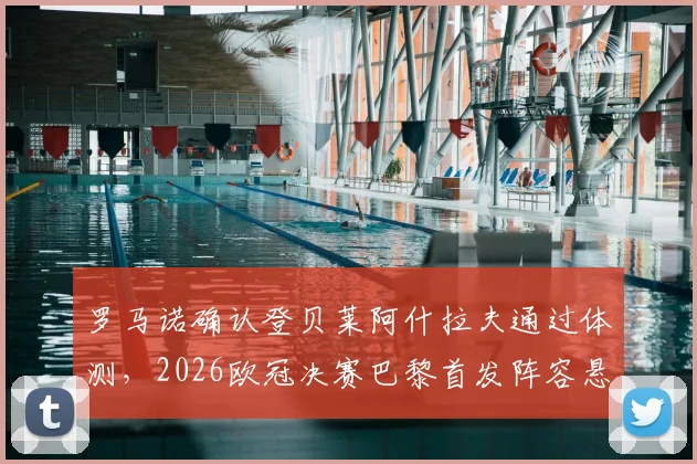 罗马诺确认登贝莱阿什拉夫通过体测，2026欧冠决赛巴黎首发阵容悬念揭晓，球员状态深度解析