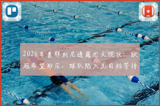 2026年基耶利尼透露尤文现状:欧冠希望渺茫,球队陷入无目标等待