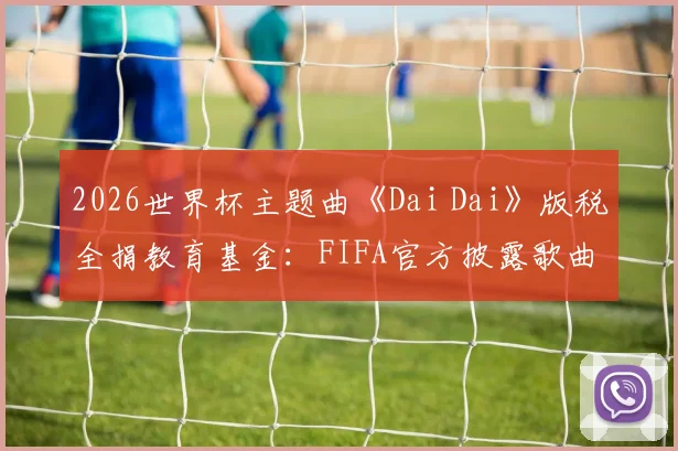 2026世界杯主题曲《Dai Dai》版税全捐教育基金：FIFA官方披露歌曲收入流向与慈善项目详情