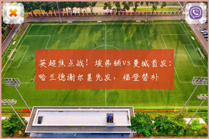 英超焦点战!埃弗顿vs曼城首发:哈兰德谢尔基先发,福登替补