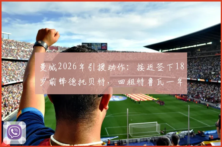 曼城2026年引援动作：接近签下18岁前锋德托贝特，回租特鲁瓦一年内幕解读