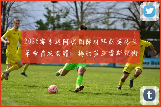2026赛季迈阿密国际对阵新英格兰革命首发前瞻：梅西苏亚雷斯领衔锋线，德保罗坐镇中场关键位置