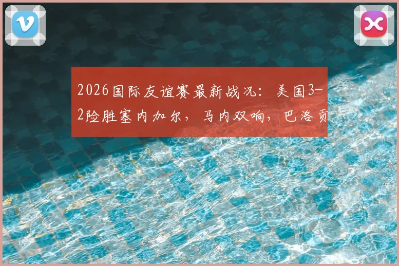 2026国际友谊赛最新战况:美国3-2险胜塞内加尔,马内双响,巴洛贡关键制胜球