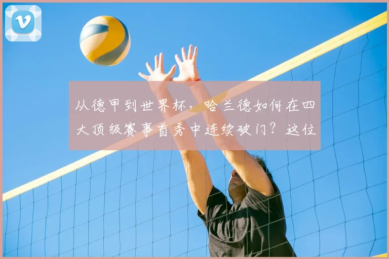 从德甲到世界杯,哈兰德如何在四大顶级赛事首秀中连续破门?这位挪威巨星的“开门红”秘诀分析