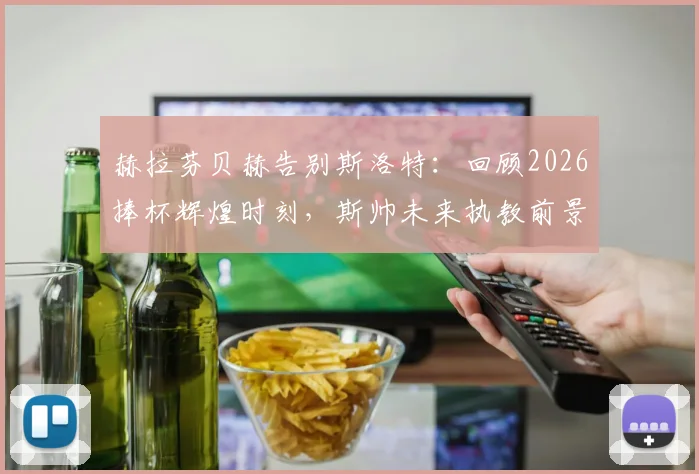 赫拉芬贝赫告别斯洛特：回顾2026捧杯辉煌时刻，斯帅未来执教前景分析