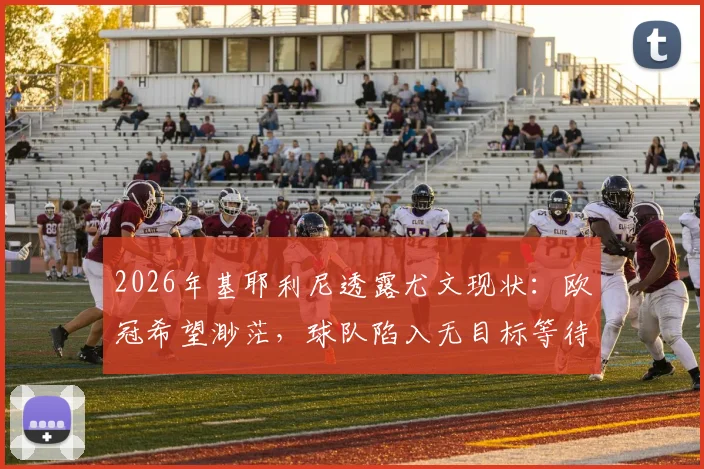 2026年基耶利尼透露尤文现状：欧冠希望渺茫，球队陷入无目标等待