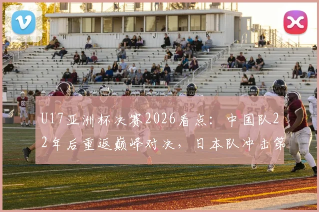 U17亚洲杯决赛2026看点:中国队22年后重返巅峰对决,日本队冲击第五冠之路全解析