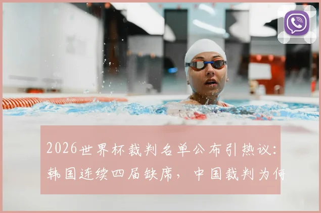 2026世界杯裁判名单公布引热议：韩国连续四届缺席，中国裁判为何能入选？深度解析国际足联选拔标准