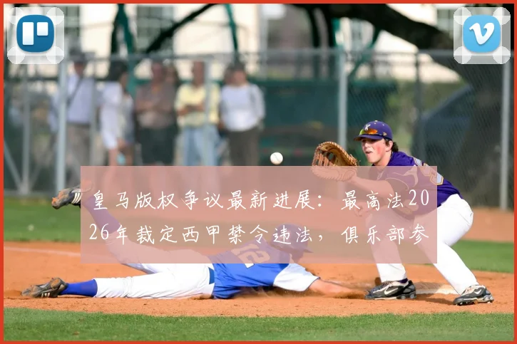 皇马版权争议最新进展：最高法2026年裁定西甲禁令违法，俱乐部参会权获保障解析