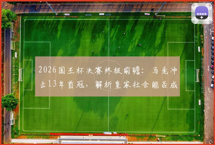 2026国王杯决赛终极前瞻：马竞冲击13年首冠，解析皇家社会能否成为黑马阻击者