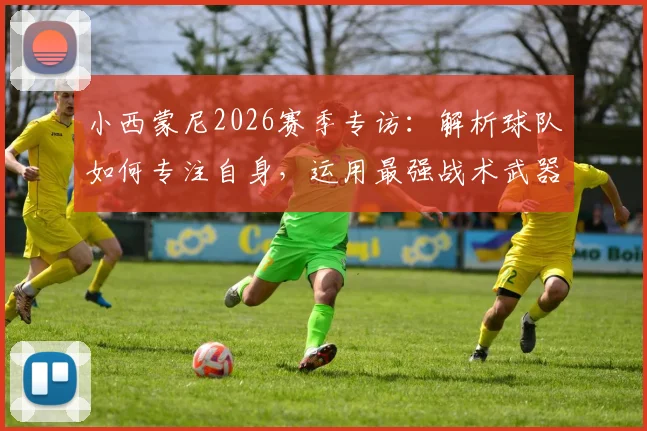 小西蒙尼2026赛季专访：解析球队如何专注自身，运用最强战术武器击败对手的关键策略