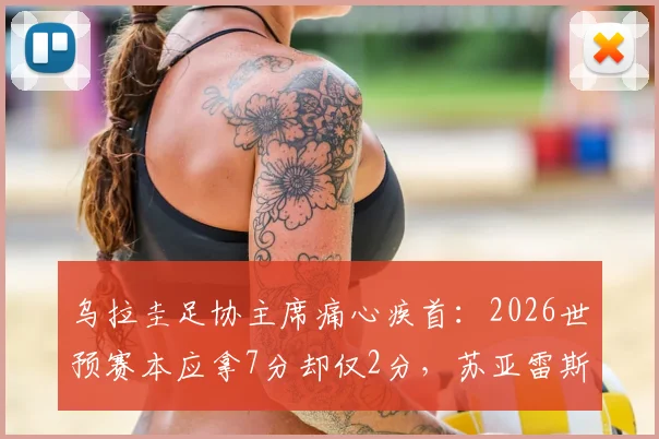 乌拉圭足协主席痛心疾首：2026世预赛本应拿7分却仅2分，苏亚雷斯退出决策被指重大失误