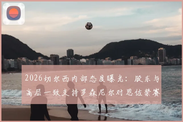 2026切尔西内部态度曝光：股东与高层一致支持罗森尼尔对恩佐禁赛的决定