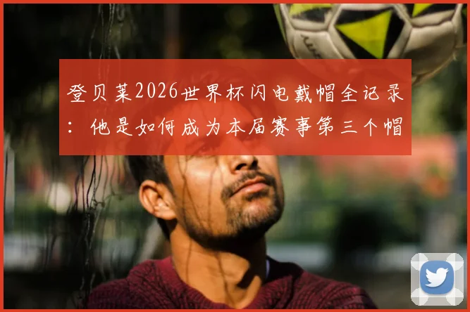 登贝莱2026世界杯闪电戴帽全记录：他是如何成为本届赛事第三个帽子戏法先生的？
