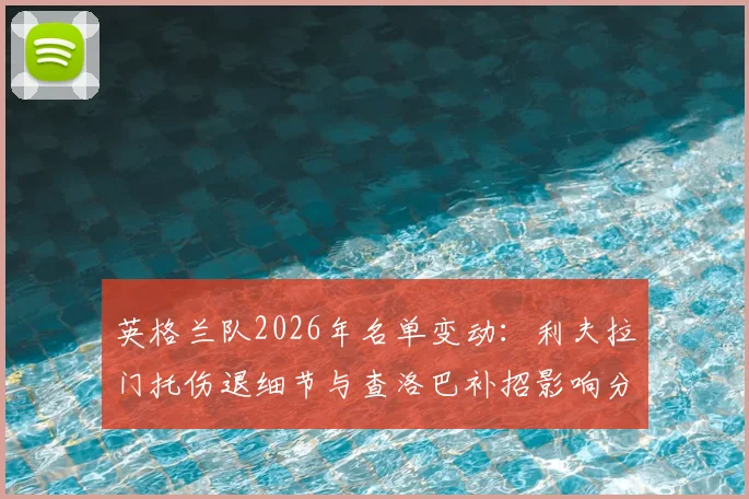 英格兰队2026年名单变动：利夫拉门托伤退细节与查洛巴补招影响分析，右后卫位置人选解读