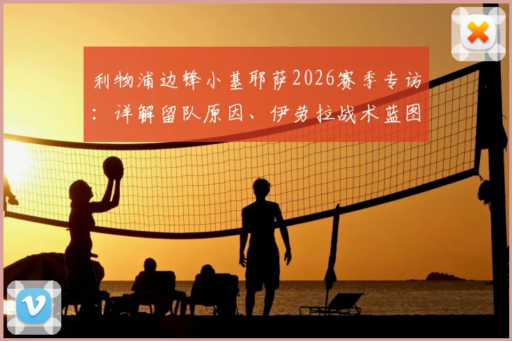 利物浦边锋小基耶萨2026赛季专访：详解留队原因、伊劳拉战术蓝图及未来展望
