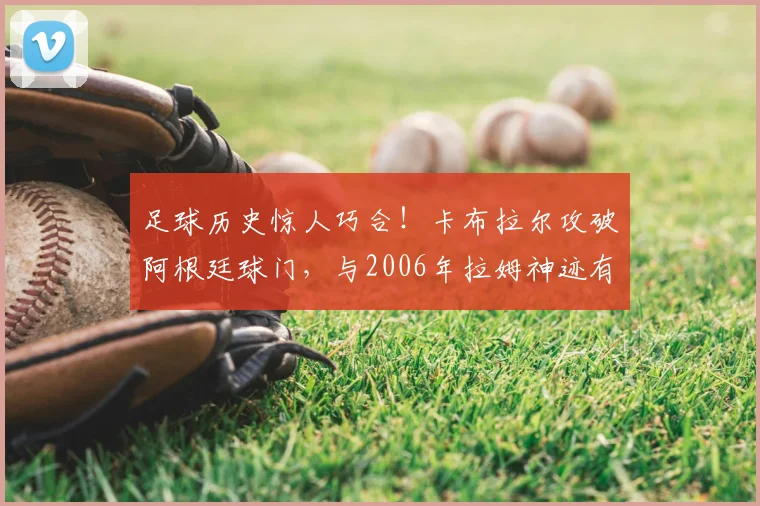 足球历史惊人巧合！卡布拉尔攻破阿根廷球门，与2006年拉姆神迹有多像？技术动作对比视频解析