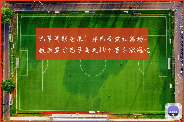 巴萨再酿苦果！库巴西染红离场，数据显示巴萨是近10个赛季欧冠吃红牌最多球队，防守顽疾何时休？