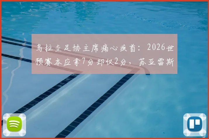 乌拉圭足协主席痛心疾首：2026世预赛本应拿7分却仅2分，苏亚雷斯退出决策被指重大失误
