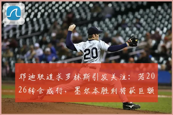 邓迪联追求罗林斯引发关注：若2026转会成行，墨尔本胜利将获巨额补偿金，内附交易细节分析