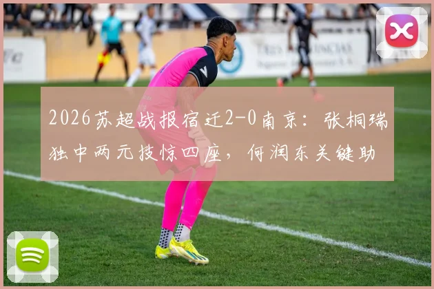 2026苏超战报宿迁2-0南京：张桐瑞独中两元技惊四座，何润东关键助阵，附两队近期赛程与积分分析