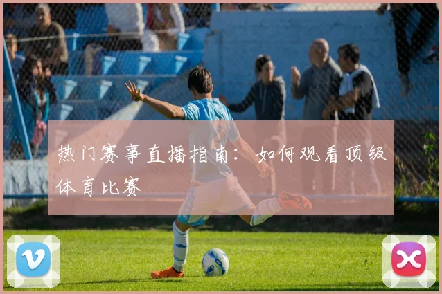 热门赛事直播指南：如何观看顶级体育比赛
