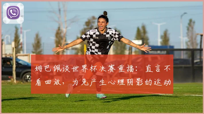 姆巴佩谈世界杯决赛重播：直言不看回放，为免产生心理阴影的运动员心态剖析