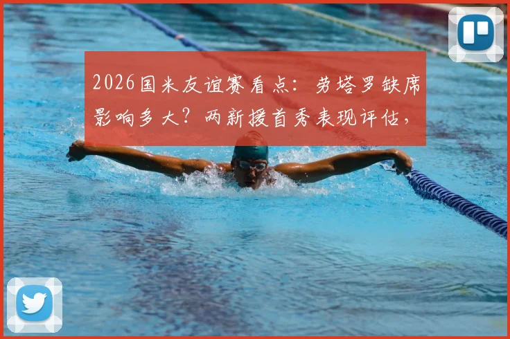 2026国米友谊赛看点：劳塔罗缺席影响多大？两新援首秀表现评估，对手卡尔斯鲁厄攻强守弱解析