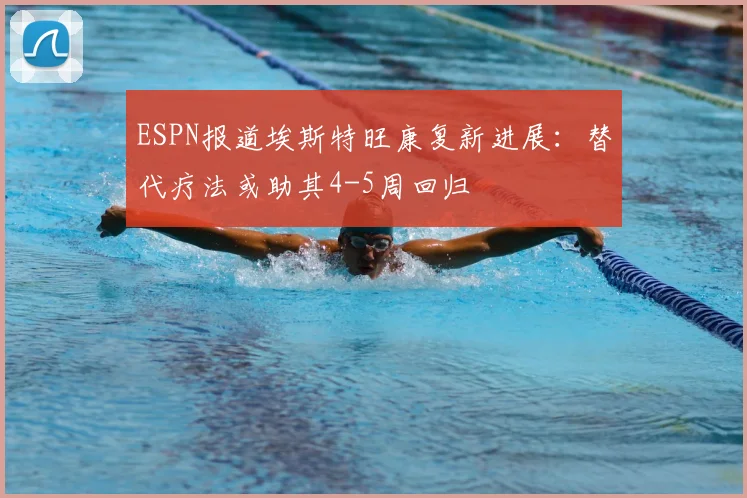 ESPN报道埃斯特旺康复新进展：替代疗法或助其4-5周回归