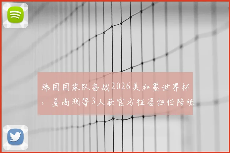 韩国国家队备战2026美加墨世界杯，姜尚润等3人获官方征召担任陪练，深度解析陪练球员选拔意义与战术价值