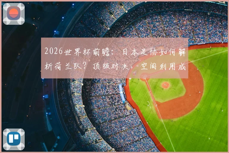 2026世界杯前瞻:日本足协如何解析荷兰队?顶级对决,空间利用成日本队取胜之匙