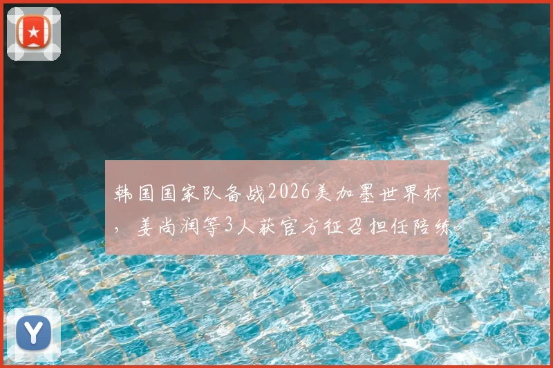 韩国国家队备战2026美加墨世界杯，姜尚润等3人获官方征召担任陪练，深度解析陪练球员选拔意义与战术价值