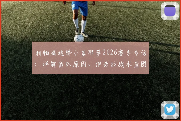 利物浦边锋小基耶萨2026赛季专访:详解留队原因、伊劳拉战术蓝图及未来展望