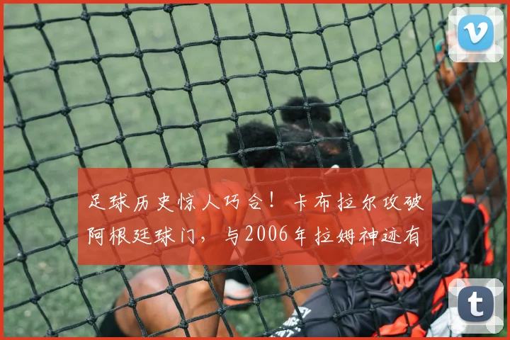 足球历史惊人巧合！卡布拉尔攻破阿根廷球门，与2006年拉姆神迹有多像？技术动作对比视频解析